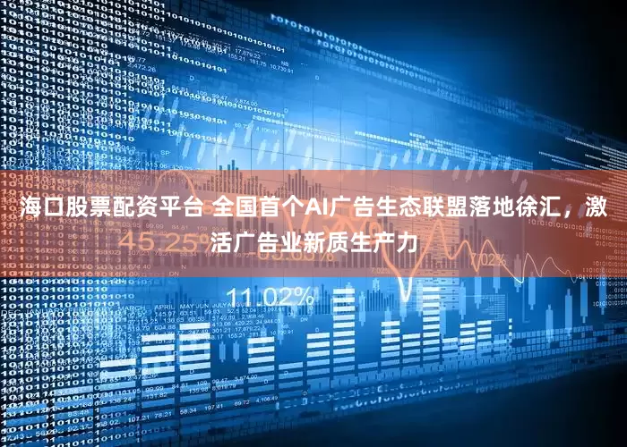海口股票配资平台 全国首个AI广告生态联盟落地徐汇，激活广告业新质生产力