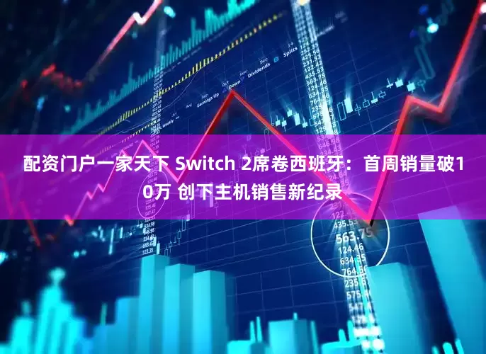 配资门户一家天下 Switch 2席卷西班牙：首周销量破10万 创下主机销售新纪录