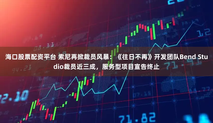 海口股票配资平台 索尼再掀裁员风暴：《往日不再》开发团队Bend Studio裁员近三成，服务型项目宣告终止