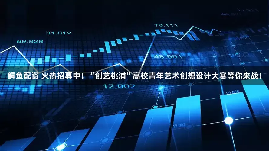 鳄鱼配资 火热招募中！“创艺桃浦”高校青年艺术创想设计大赛等你来战！