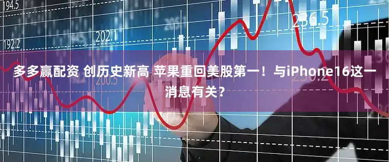 多多赢配资 创历史新高 苹果重回美股第一！与iPhone16这一消息有关？