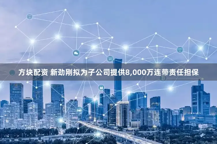 方块配资 新劲刚拟为子公司提供8,000万连带责任担保