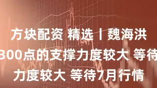 方块配资 精选丨魏海洪：短线3300点的支撑力度较大 等待7月行情