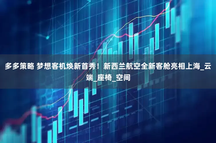 多多策略 梦想客机焕新首秀！新西兰航空全新客舱亮相上海_云端_座椅_空间