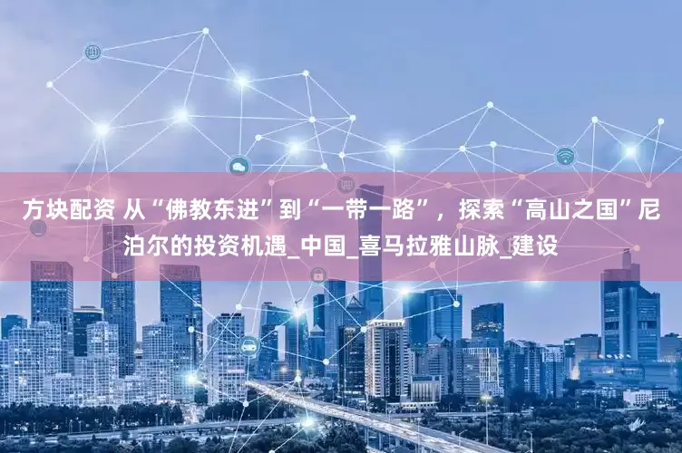 方块配资 从“佛教东进”到“一带一路”，探索“高山之国”尼泊尔的投资机遇_中国_喜马拉雅山脉_建设