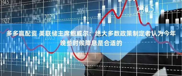 多多赢配资 美联储主席鲍威尔：绝大多数政策制定者认为今年晚些时候降息是合适的
