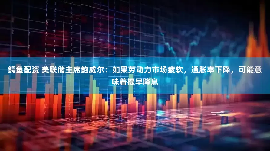 鳄鱼配资 美联储主席鲍威尔：如果劳动力市场疲软，通胀率下降，可能意味着提早降息