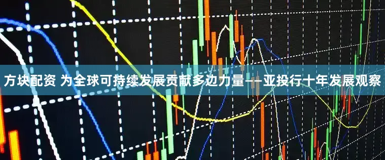 方块配资 为全球可持续发展贡献多边力量——亚投行十年发展观察