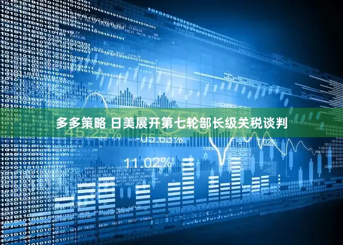 多多策略 日美展开第七轮部长级关税谈判