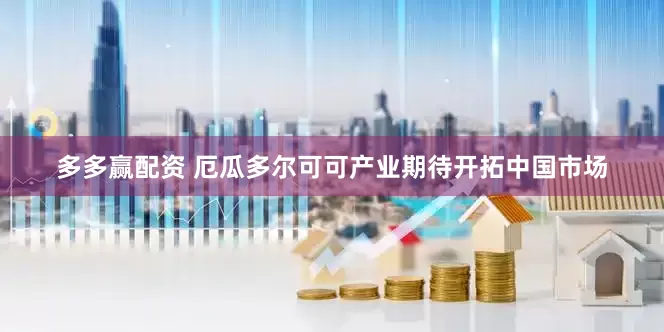 多多赢配资 厄瓜多尔可可产业期待开拓中国市场