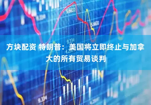 方块配资 特朗普：美国将立即终止与加拿大的所有贸易谈判