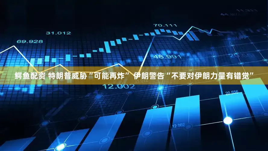 鳄鱼配资 特朗普威胁“可能再炸” 伊朗警告“不要对伊朗力量有错觉”
