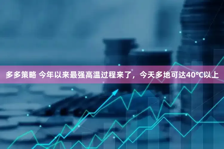 多多策略 今年以来最强高温过程来了，今天多地可达40℃以上