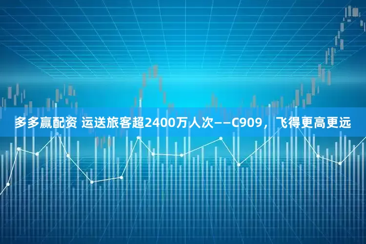 多多赢配资 运送旅客超2400万人次——C909，飞得更高更远