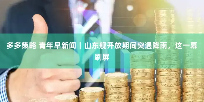 多多策略 青年早新闻｜山东舰开放期间突遇降雨，这一幕刷屏