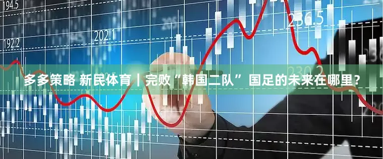 多多策略 新民体育｜完败“韩国二队” 国足的未来在哪里？