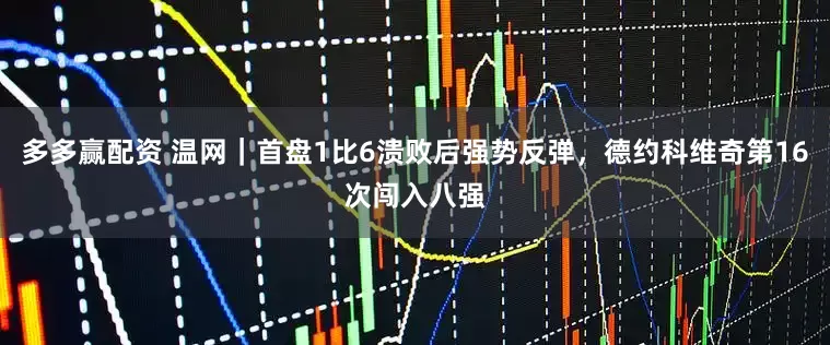 多多赢配资 温网｜首盘1比6溃败后强势反弹，德约科维奇第16次闯入八强