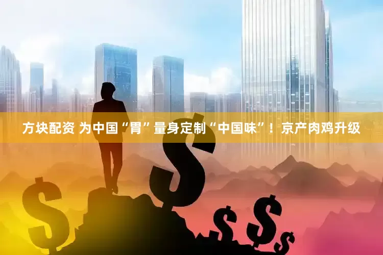 方块配资 为中国“胃”量身定制“中国味”！京产肉鸡升级