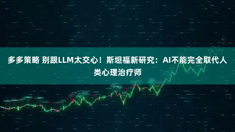 多多策略 别跟LLM太交心！斯坦福新研究：AI不能完全取代人类心理治疗师