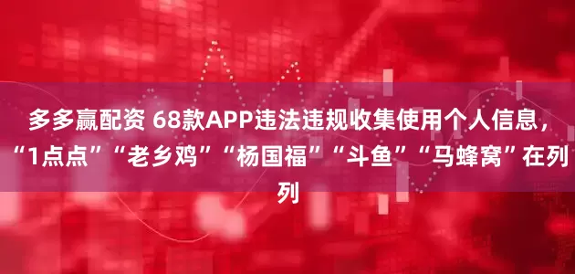 多多赢配资 68款APP违法违规收集使用个人信息，“1点点”“老乡鸡”“杨国福”“斗鱼”“马蜂窝”在列