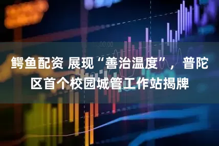 鳄鱼配资 展现“善治温度”，普陀区首个校园城管工作站揭牌
