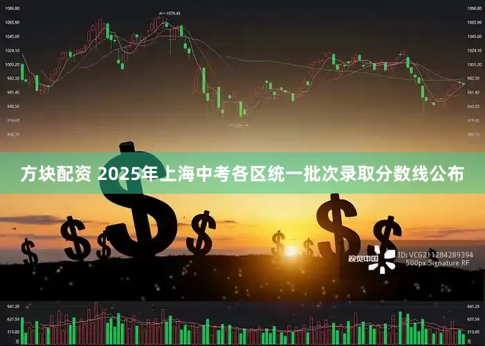 方块配资 2025年上海中考各区统一批次录取分数线公布