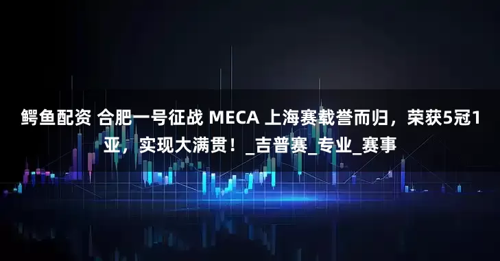 鳄鱼配资 合肥一号征战 MECA 上海赛载誉而归，荣获5冠1亚，实现大满贯！_吉普赛_专业_赛事