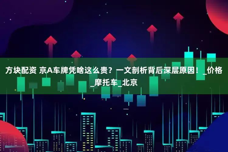 方块配资 京A车牌凭啥这么贵？一文剖析背后深层原因！_价格_摩托车_北京
