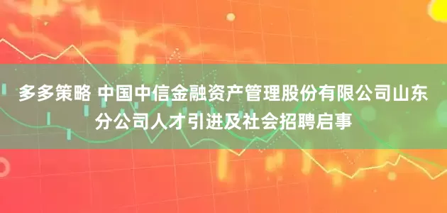 多多策略 中国中信金融资产管理股份有限公司山东分公司人才引进及社会招聘启事