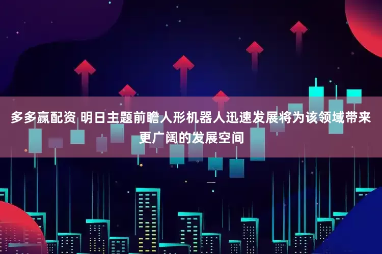 多多赢配资 明日主题前瞻人形机器人迅速发展将为该领域带来更广阔的发展空间